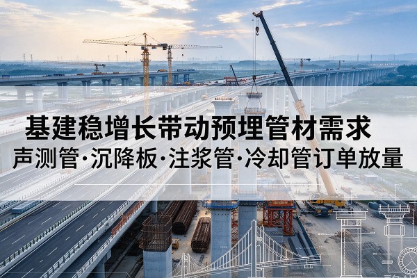 弋江基建稳增长带动预埋监测管材需求，声测管、沉降板、注浆管订单持续放量