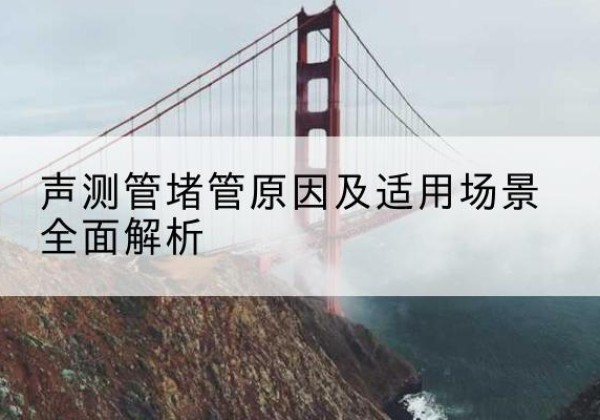 弋江声测管堵管的主要原因有哪些？-声测管堵管原因及适用场景全面解析