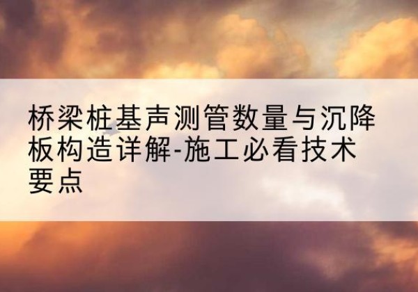 弋江桩基需要预埋几根声测管？-桥梁桩基声测管数量与沉降板构造详解-施工必看技术要点